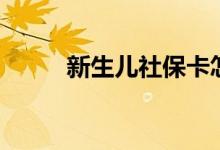 新生儿社保卡怎么办理 怎么缴费 