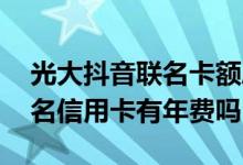 光大抖音联名卡额度是通用的吗 光大抖音联名信用卡有年费吗