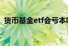 货币基金etf会亏本吗 货币基金etf会亏本吗