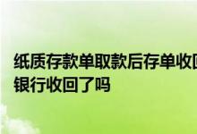 纸质存款单取款后存单收回吗 银行定期存款取款后存单就被银行收回了吗