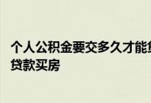 个人公积金要交多久才能贷款买房 个人公积金要交多久才能贷款买房