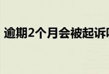 逾期2个月会被起诉吗 逾期2个月会被起诉吗