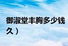 御淑堂丰胸多少钱（御淑堂丰胸之后能保持多久）