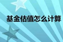 基金估值怎么计算 基金估值如何算出来的
