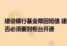 建设银行基金赎回短信 建设银行：名下基金净值短信服务是否必须要到柜台开通