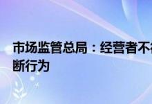 市场监管总局：经营者不得利用数据和算法、技术等从事垄断行为