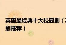 英国最经典十大校园剧（英国好看的校园电视剧青春校园英剧推荐）