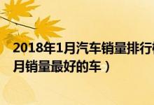 2018年1月汽车销量排行榜（2018年1月哪款车卖的最好一月销量最好的车）