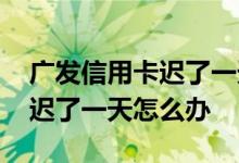 广发信用卡迟了一天还款会如何 信用卡还款迟了一天怎么办