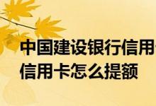 中国建设银行信用卡怎么提额 中国建设银行信用卡怎么提额