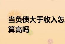 当负债大于收入怎么办 负债超过收入一半了算高吗