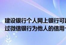 建设银行个人网上银行可以还信用卡吗 建设银行：我可以通过微信银行为他人的信用卡还款吗