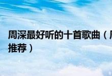 周深最好听的十首歌曲（周深歌曲排行榜周深必听的10首歌推荐）