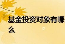 基金投资对象有哪些方面 基金投资对象是什么