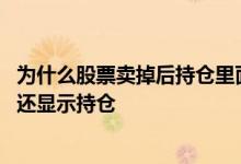 为什么股票卖掉后持仓里面还有显示收益呢 股票卖出后为何还显示持仓