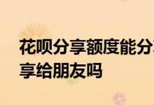 花呗分享额度能分享给谁 花呗分享额度能分享给朋友吗