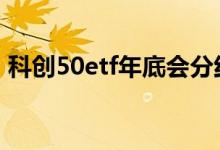 科创50etf年底会分红吗 科创50etf有分红吗