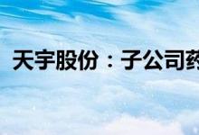 天宇股份：子公司药品维格列汀片获得批准
