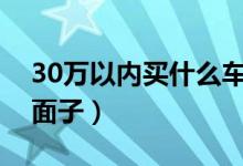 30万以内买什么车好（这三款既豪华又不失面子）