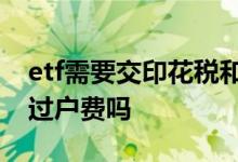 etf需要交印花税和过户费吗 ETF有印花税和过户费吗