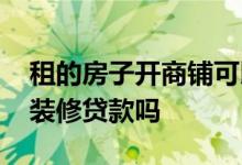 租的房子开商铺可以贷款吗 租的商铺可以做装修贷款吗