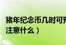 猪年纪念币几时可预约（预约猪年纪念币需要注意什么）