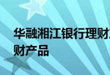 华融湘江银行理财产品好吗 华融湘江银行理财产品