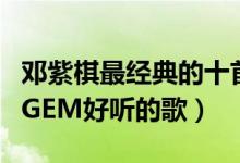 邓紫棋最经典的十首歌（邓紫棋十大经典歌曲GEM好听的歌）
