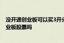 没开通创业板可以买3开头的股票吗 股票三点之后还能买创业板股票吗