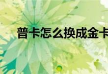 普卡怎么换成金卡 如何将普卡升为金卡