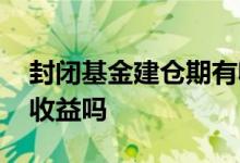 封闭基金建仓期有收益吗 基金封闭建仓期有收益吗