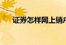 证券怎样网上销户 证券怎样网上开户 