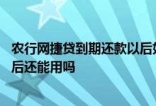 农行网捷贷到期还款以后如何续贷 农业银行网捷贷一年到期后还能用吗