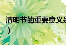 清明节的重要意义是什么（清明节的重要意义）