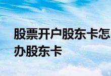 股票开户股东卡怎么领取 股票开户为什么不办股东卡