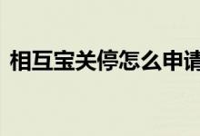 相互宝关停怎么申请退款 相互宝要关闭了吗