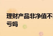 理财产品非净值不能卖 非净值型理财产品会亏吗