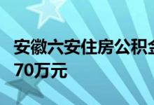 安徽六安住房公积金贷款买房最高额度提高到70万元