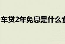 车贷2年免息是什么套路 车贷免息是什么套路