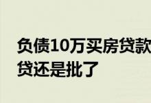 负债10万买房贷款会不会不给贷 负债十万房贷还是批了
