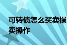 可转债怎么买卖操作视频讲解 可转债怎么买卖操作