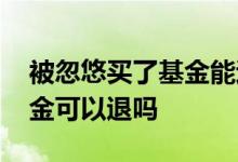 被忽悠买了基金能退回吗 被银行忽悠买了基金可以退吗