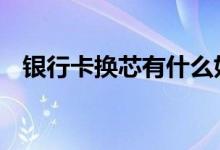 银行卡换芯有什么好处 银行卡必须换芯吗