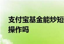 支付宝基金能炒短期吗 支付宝基金可以短期操作吗