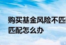 购买基金风险不匹配怎么办 购买基金风险不匹配怎么办