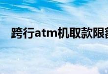 跨行atm机取款限额 atm日累计取款限额