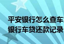 平安银行怎么查车贷款还剩多少 怎么查平安银行车贷还款记录