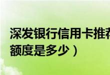 深发银行信用卡推荐（深发银行信用卡提现的额度是多少）