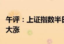 午评：上证指数半日涨0.88%HJT概念股持续大涨