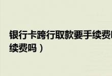 银行卡跨行取款要手续费吗（深发银行信用卡跨行取款有手续费吗）